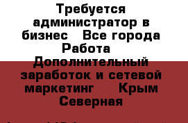 Требуется администратор в бизнес - Все города Работа » Дополнительный заработок и сетевой маркетинг   . Крым,Северная